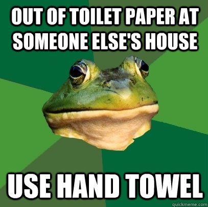 Out of toilet paper at someone else's house use hand towel  Foul Bachelor Frog