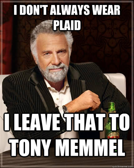 I don't always wear plaid I leave that to Tony Memmel  The Most Interesting Man In The World
