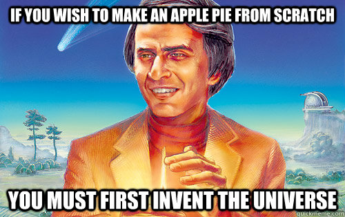If you wish to make an apple pie from scratch you must first invent the universe  