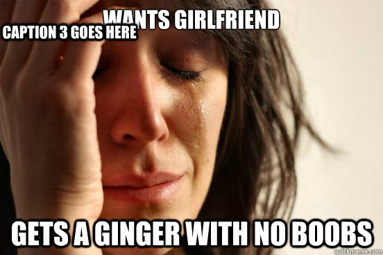 wants girlfriend gets a ginger with no boobs Caption 3 goes here  First World Problems