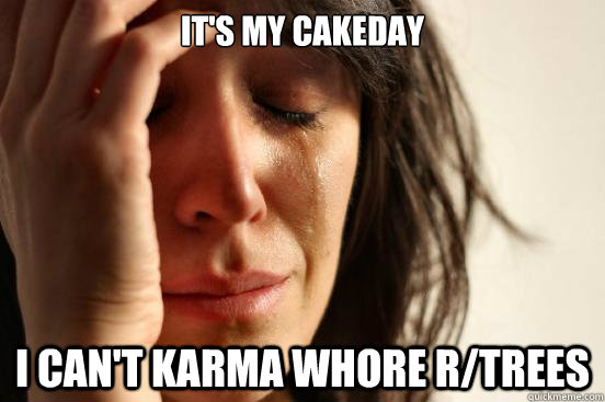 It's my cakeday I can't karma whore r/trees  First World Problems