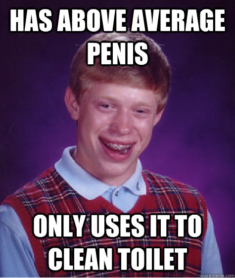 Has above average penis only uses it to clean toilet   Bad Luck Brian
