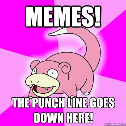 Memes! the punch line goes down here!  Slowpoke