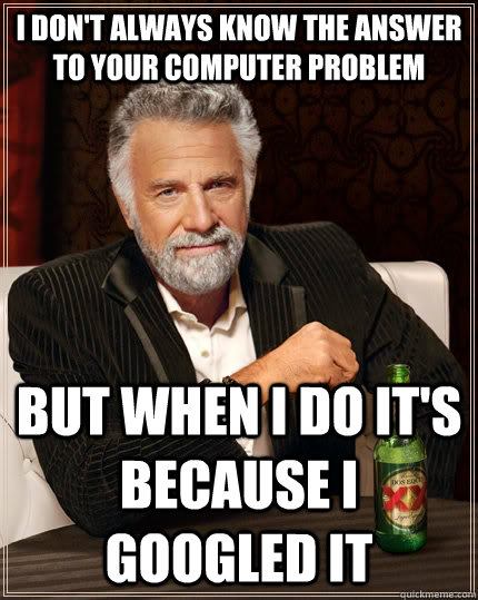 I don't always know the answer to your computer problem But when i do it's because i googled it - I don't always know the answer to your computer problem But when i do it's because i googled it  The Most Interesting Man In The World