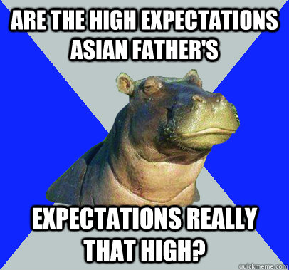 Are the high expectations asian father's  expectations really that high? - Are the high expectations asian father's  expectations really that high?  Skeptical Hippo