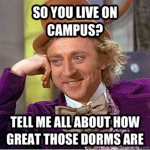 So you live on campus? Tell me all about how great those dorms are  Creepy Wonka