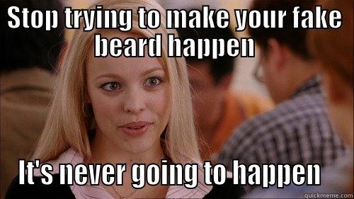 STOP TRYING TO MAKE YOUR FAKE BEARD HAPPEN IT'S NEVER GOING TO HAPPEN   regina george