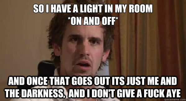 So I have a light in my room 
*on and off* and once that goes out its just me and the darkness,  and I don't give a fuck aye  