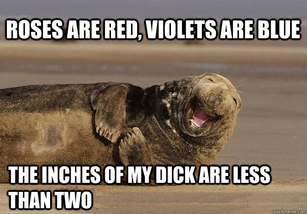Roses are red, violets are blue The inches of my dick are less than two - Roses are red, violets are blue The inches of my dick are less than two  Sea Lion Brian