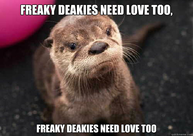 Freaky Deakies Need love too,
 freaky deakies need love too  