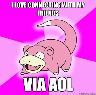 i love connecting with my friends via aol  Slowpoke