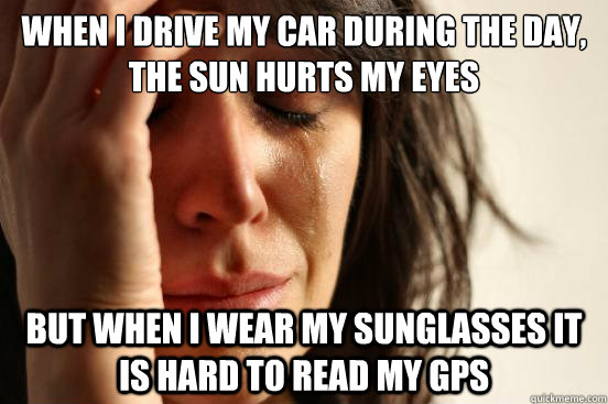 When I drive my car during the day, the sun hurts my eyes But when I wear my sunglasses it is hard to read my GPS  First World Problems
