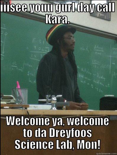 IIISEE YOUU GURL DAY CALL KARA. WELCOME YA, WELCOME TO DA DREYFOOS SCIENCE LAB, MON! Rasta Science Teacher