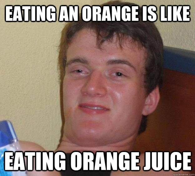 Eating an orange is like eating orange juice - Eating an orange is like eating orange juice  10 Guy