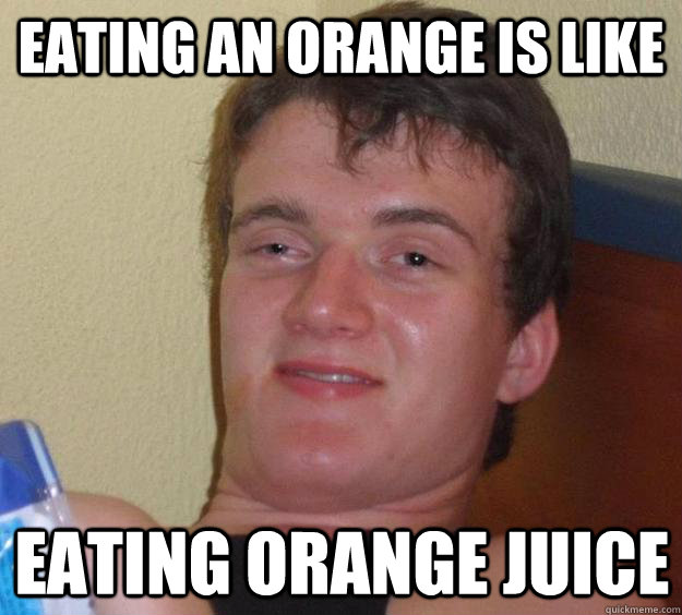 Eating an orange is like eating orange juice  10 Guy