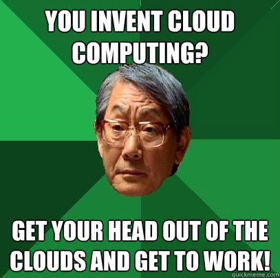 You invent cloud computing? get your head out of the clouds and get to work! - You invent cloud computing? get your head out of the clouds and get to work!  High Expectations Asian Father