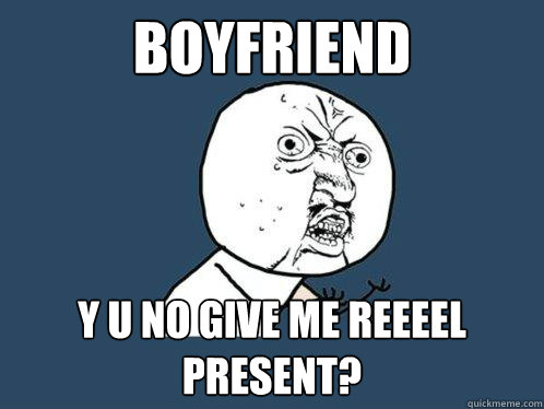 Boyfriend y u no give me reeeel Present?  Y U No