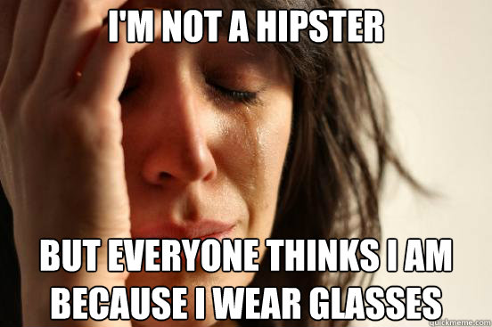 I'm not a hipster but everyone thinks i am because i wear glasses  First World Problems