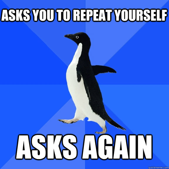 asks you to repeat yourself  asks again  Socially Awkward Penguin