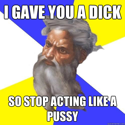 I gave you a dick so stop acting like a pussy  Advice God