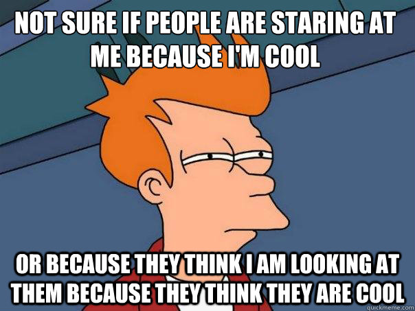 not sure if people are staring at me because I'm cool or because they think I am looking at them because they think they are cool  Futurama Fry