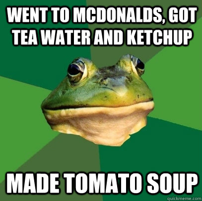 Went to mcdonalds, got Tea Water and Ketchup Made Tomato Soup  Foul Bachelor Frog