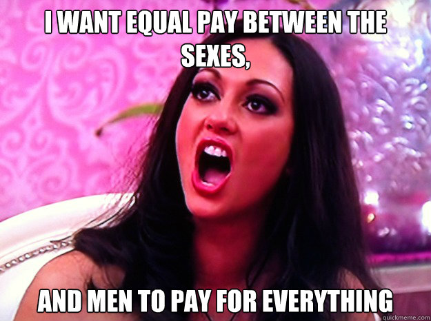 I want equal pay between the sexes, and men to pay for everything  