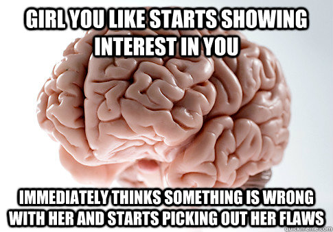 GIRL YOU LIKE STARTS SHOWING INTEREST IN YOU IMMEDIATELY THINKS SOMETHING IS WRONG WITH HER AND STARTS PICKING OUT HER FLAWS   Scumbag Brain
