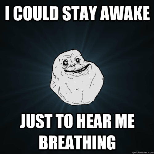 I could stay awake just to hear me breathing  Forever Alone