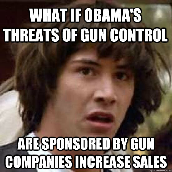 what if Obama's threats of gun control are sponsored by gun companies increase sales  conspiracy keanu