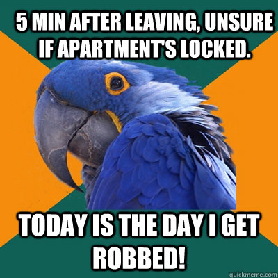 5 min after leaving, unsure if apartment's locked. Today is the day I get robbed!  Paranoid Parrot
