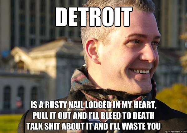 Detroit is a rusty nail lodged in my heart, 
pull it out and i'll bleed to death
talk shit about it and i'll waste you  White Entrepreneurial Guy