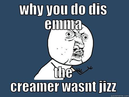 WHY YOU DO DIS EMMA THE CREAMER WASNT JIZZ Y U No