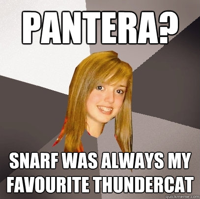 Pantera? Snarf was always my favourite Thundercat  Musically Oblivious 8th Grader