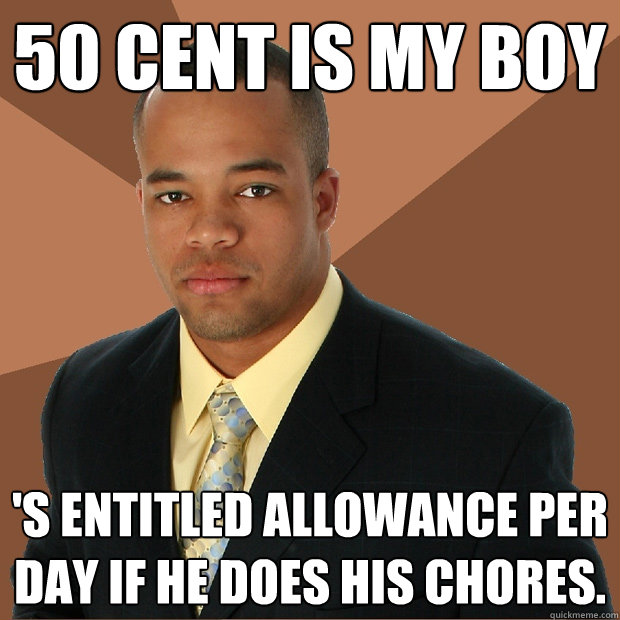 50 cent is my boy 's entitled allowance per day if he does his chores.  Successful Black Man