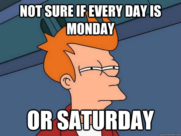 Not sure if every day is Monday Or Saturday  Futurama Fry