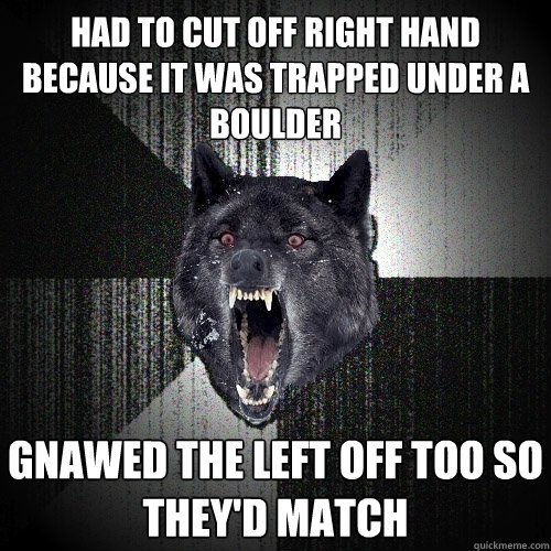 had to cut off right hand because it was trapped under a boulder gnawed the left off too so they'd match  Insanity Wolf