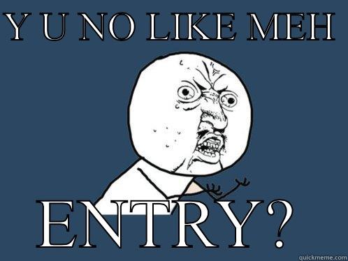 Y U NO LIKE MEH  ENTRY? Y U No