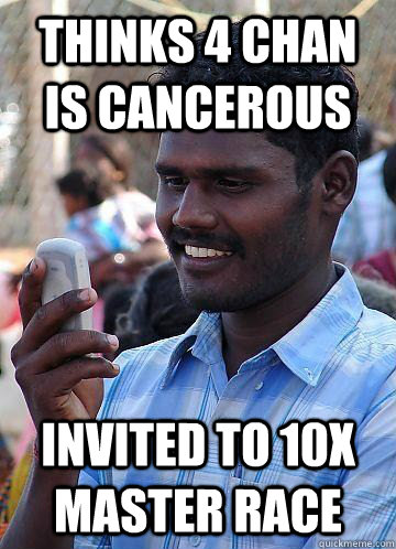 thinks 4 chan is cancerous invited to 10x Master race  Indian Race Troll