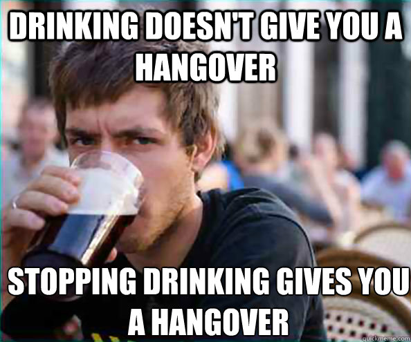 Drinking doesn't give you a hangover Stopping drinking gives you a hangover  Lazy College Senior