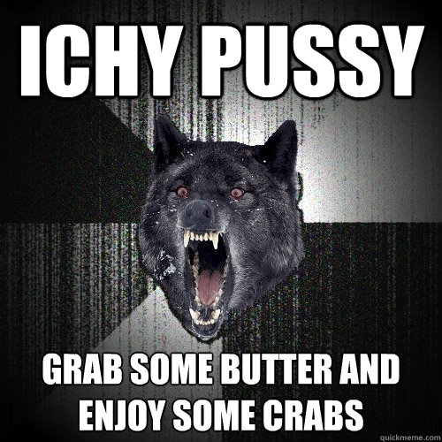 ichy pussy grab some butter and enjoy some crabs  Insanity Wolf