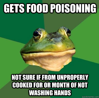 Gets Food Poisoning Not sure if from unproperly cooked for or month of not washing hands  Foul Bachelor Frog