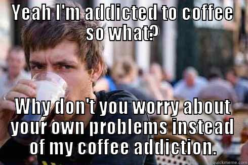 YEAH I'M ADDICTED TO COFFEE SO WHAT? WHY DON'T YOU WORRY ABOUT YOUR OWN PROBLEMS INSTEAD OF MY COFFEE ADDICTION. Lazy College Senior