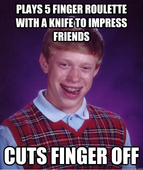 Plays 5 finger roulette with a knife to impress friends cuts finger off - Plays 5 finger roulette with a knife to impress friends cuts finger off  Bad Luck Brian