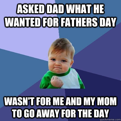 asked dad what he wanted for fathers day wasn't for me and my mom to go away for the day  Success Kid