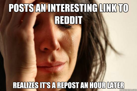 Posts an interesting link to reddit Realizes it's a repost an hour later  First World Problems