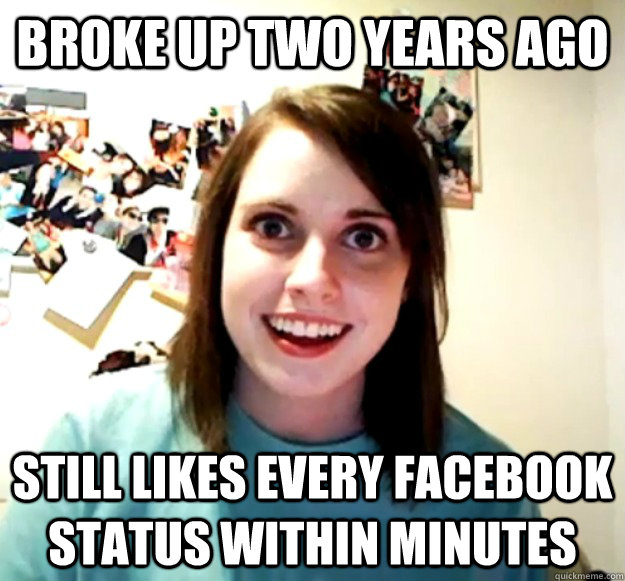 Broke up two years ago still Likes every facebook status within minutes  Overly Attached Girlfriend