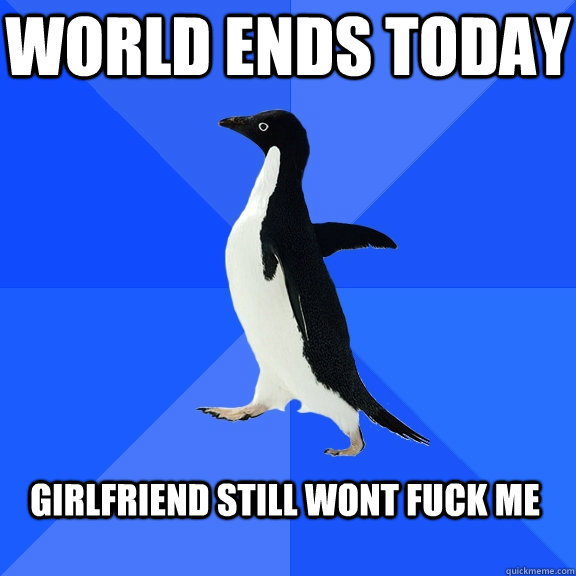 World Ends Today Girlfriend still wont fuck me  Socially Awkward Penguin