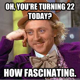 Oh, you're turning 22 today? how fascinating.  Condescending Wonka