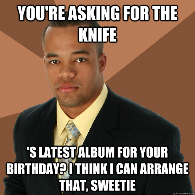 you're asking for the knife 's latest album for your birthday? I think i can arrange that, sweetie  Successful Black Man